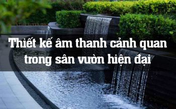 Thiết kế âm thanh cảnh quan trong sân vườn hiện đại